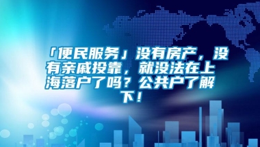 「便民服务」没有房产，没有亲戚投靠，就没法在上海落户了吗？公共户了解下！