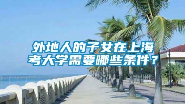 外地人的子女在上海考大学需要哪些条件？