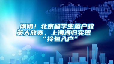 刚刚！北京留学生落户政策大放宽，上海海归实现“拎包入户”