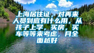 上海居住证，对再来人员到底有什么用，从孩子上学，买房，买车等等来考虑，月全面越好