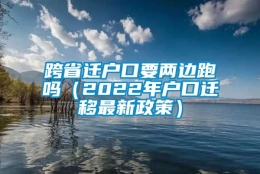 跨省迁户口要两边跑吗（2022年户口迁移最新政策）