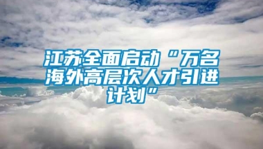 江苏全面启动“万名海外高层次人才引进计划”