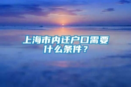 上海市内迁户口需要什么条件？