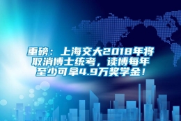 重磅：上海交大2018年将取消博士统考，读博每年至少可拿4.9万奖学金！