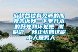 麻烦各位有见解的朋友告诉我一下专升本的好处和坏处吧 谢谢啦  我正忧郁这呢 本人是男人