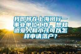 我即将在上海闵行一事业单位工作。想知道爱人和小孩可以怎样申请落户？