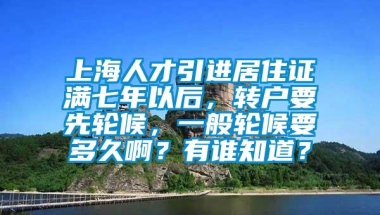 上海人才引进居住证满七年以后，转户要先轮候，一般轮候要多久啊？有谁知道？