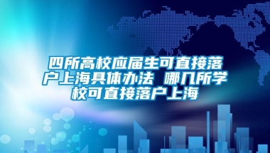 四所高校应届生可直接落户上海具体办法 哪几所学校可直接落户上海