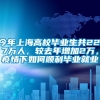 今年上海高校毕业生共22.7万人，较去年增加2万，疫情下如何顺利毕业就业