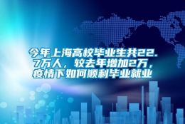 今年上海高校毕业生共22.7万人，较去年增加2万，疫情下如何顺利毕业就业