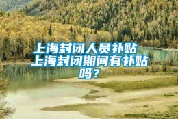 上海封闭人员补贴 上海封闭期间有补贴吗？