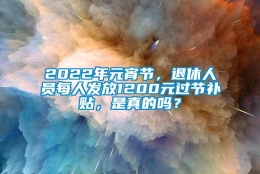 2022年元宵节，退休人员每人发放1200元过节补贴，是真的吗？