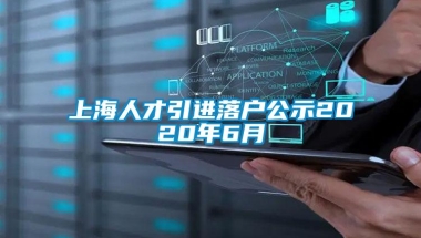 上海人才引进落户公示2020年6月