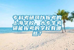 专科考研可以报考的上海学校，大专生考研能报考的学校有哪些？