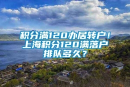 积分满120办居转户！上海积分120满落户排队多久？