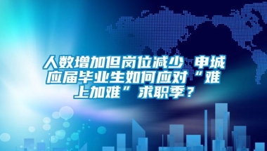 人数增加但岗位减少 申城应届毕业生如何应对“难上加难”求职季？