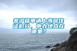 非沪籍申请上海居住证积分，申办地点在哪里？