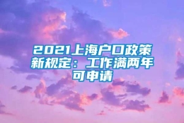 2021上海户口政策新规定：工作满两年可申请