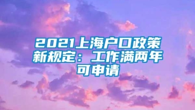 2021上海户口政策新规定：工作满两年可申请