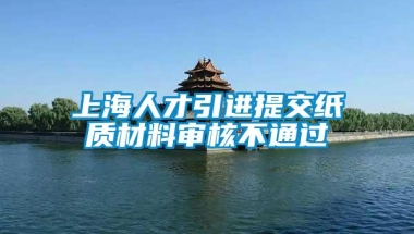 上海人才引进提交纸质材料审核不通过