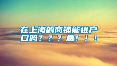 在上海的商铺能进户口吗？？？急！！！