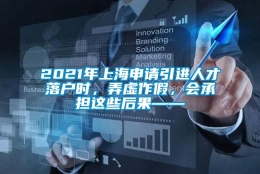 2021年上海申请引进人才落户时，弄虚作假，会承担这些后果——