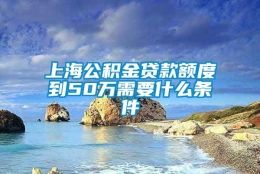 上海公积金贷款额度到50万需要什么条件