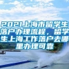 2021上海市留学生落户办理流程，留学生上海工作落户去哪里办理可靠