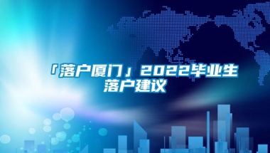 「落户厦门」2022毕业生落户建议