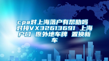 cpa对上海落户有帮助吗 对接VX32613691 上海户口 原外地车牌 置换新车