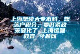 上海想读大专本科，想落户积分，要盯紧政策变化了 上海远程教育 今题网