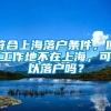 符合上海落户条件，但工作地不在上海，可以落户吗？