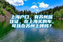 上海户口，有苏州居住证，在上海买的车，可以在苏州上牌吗？