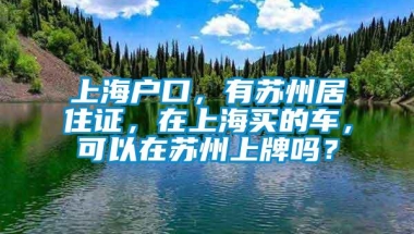 上海户口，有苏州居住证，在上海买的车，可以在苏州上牌吗？