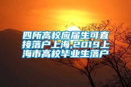 四所高校应届生可直接落户上海,2019上海市高校毕业生落户