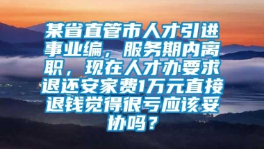 某省直管市人才引进事业编，服务期内离职，现在人才办要求退还安家费1万元直接退钱觉得很亏应该妥协吗？