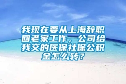 我现在要从上海辞职回老家工作，公司给我交的医保社保公积金怎么转？