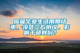 应届毕业生试用期结束，没签三方协议，影响干部身份？