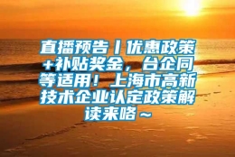 直播预告丨优惠政策+补贴奖金，台企同等适用！上海市高新技术企业认定政策解读来咯～