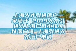 上海人才引进落户一家随迁 2019人才引进入上海户口小孩可以落户吗 上海引进人才落户申请