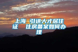 上海 引进人才居住证  住房备案如何办理