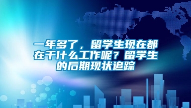 一年多了，留学生现在都在干什么工作呢？留学生的后期现状追踪