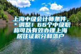 上海中级会计师条件，＊调整！66个中级职称可以有效办理上海居住证积分和落户