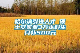 哈尔滨引进人才 硕士安家费3万本科生月补500元