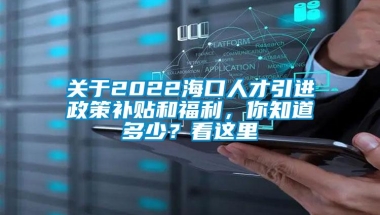 关于2022海口人才引进政策补贴和福利，你知道多少？看这里