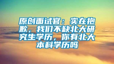 原创面试官：实在抱歉，我们不缺北大研究生学历，你有北大本科学历吗