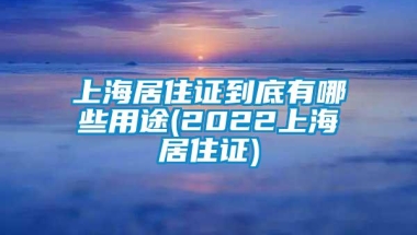 上海居住证到底有哪些用途(2022上海居住证)