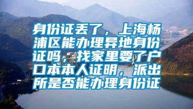 身份证丢了，上海杨浦区能办理异地身份证吗，找家里要了户口本本人证明，派出所是否能办理身份证