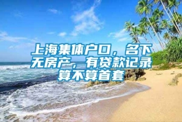 上海集体户口，名下无房产，有贷款记录算不算首套