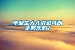 毕业生人才引进可以走两次吗？